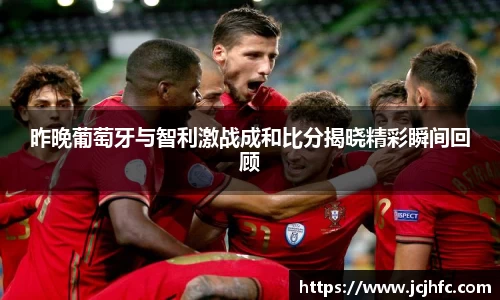 昨晚葡萄牙与智利激战成和比分揭晓精彩瞬间回顾